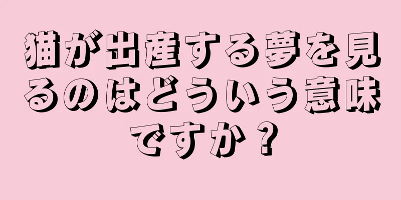 猫が出産する夢を見るのはどういう意味ですか？
