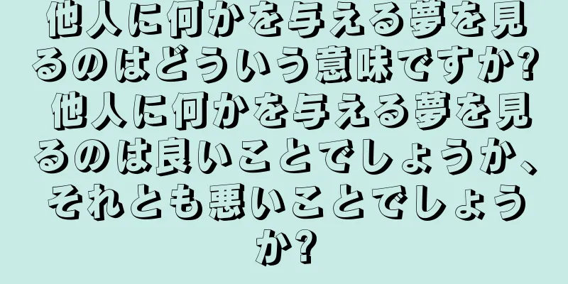 他人に何かを与える夢を見るのはどういう意味ですか? 他人に何かを与える夢を見るのは良いことでしょうか、それとも悪いことでしょうか?