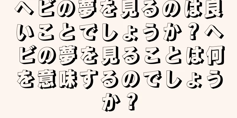 ヘビの夢を見るのは良いことでしょうか？ヘビの夢を見ることは何を意味するのでしょうか？