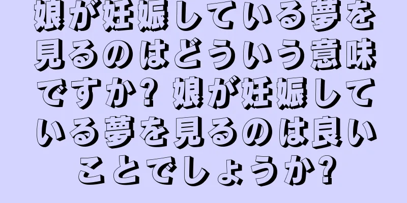 娘が妊娠している夢を見るのはどういう意味ですか? 娘が妊娠している夢を見るのは良いことでしょうか?