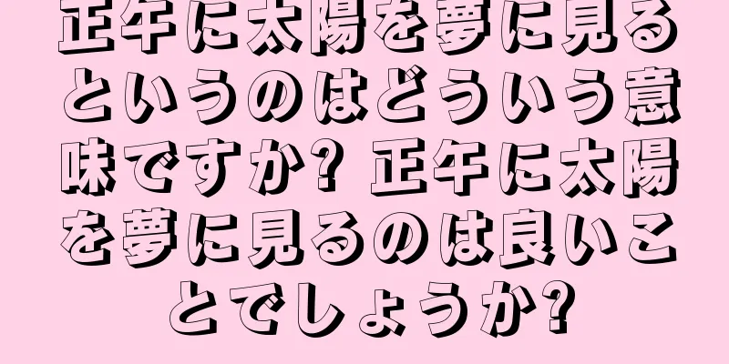 正午に太陽を夢に見るというのはどういう意味ですか? 正午に太陽を夢に見るのは良いことでしょうか?