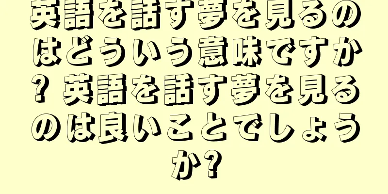 英語を話す夢を見るのはどういう意味ですか? 英語を話す夢を見るのは良いことでしょうか?