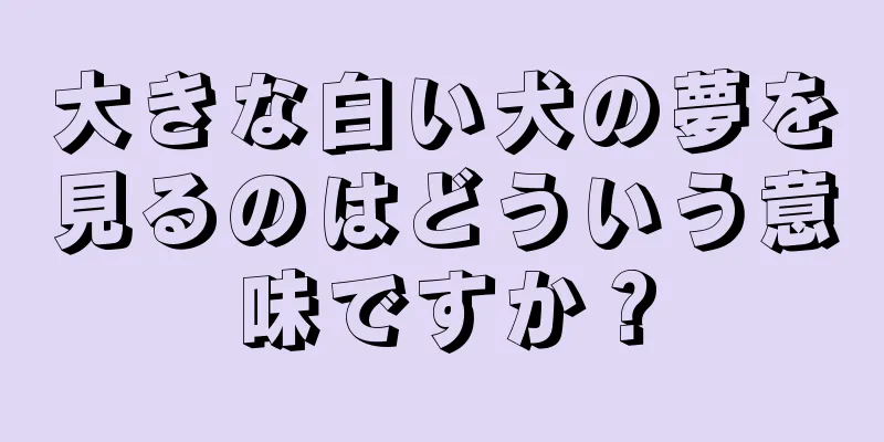 大きな白い犬の夢を見るのはどういう意味ですか？