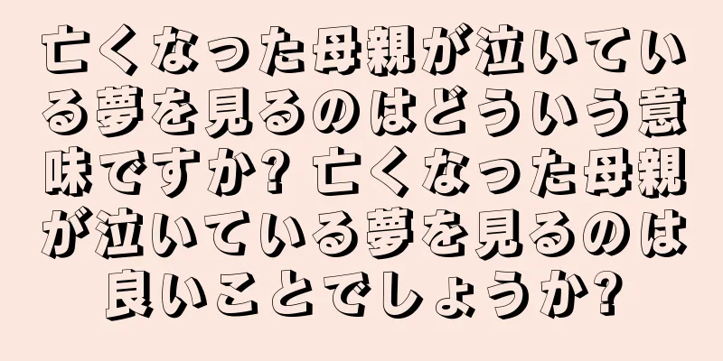 亡くなった母親が泣いている夢を見るのはどういう意味ですか? 亡くなった母親が泣いている夢を見るのは良いことでしょうか?