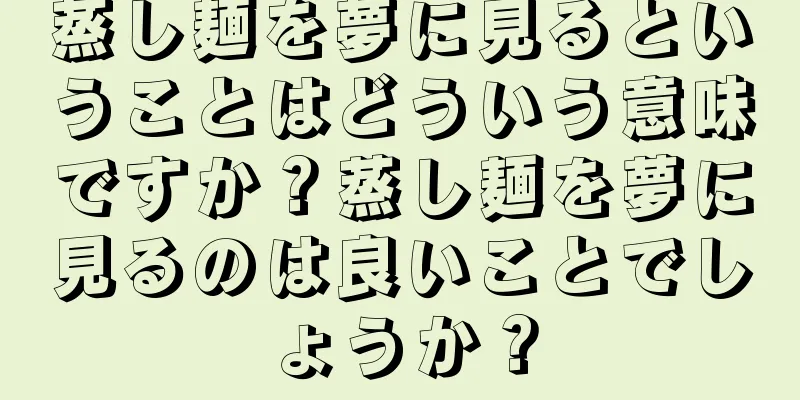 蒸し麺を夢に見るということはどういう意味ですか？蒸し麺を夢に見るのは良いことでしょうか？