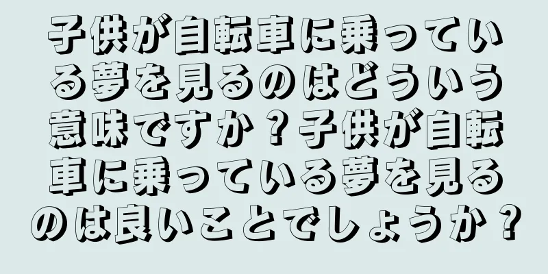 子供が自転車に乗っている夢を見るのはどういう意味ですか？子供が自転車に乗っている夢を見るのは良いことでしょうか？