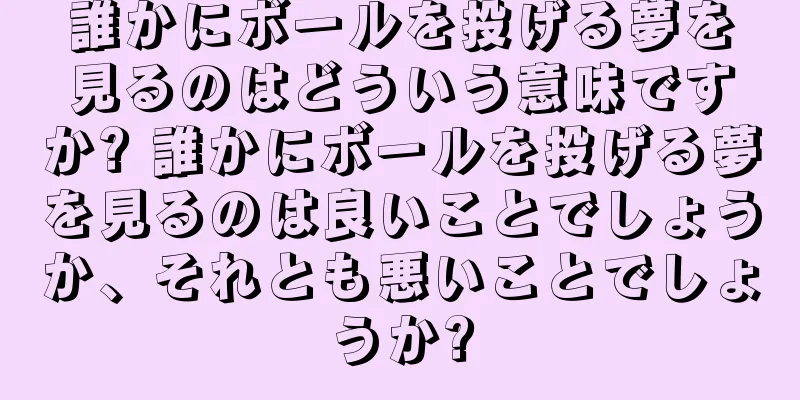 誰かにボールを投げる夢を見るのはどういう意味ですか? 誰かにボールを投げる夢を見るのは良いことでしょうか、それとも悪いことでしょうか?