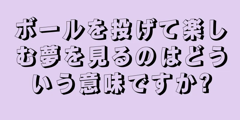 ボールを投げて楽しむ夢を見るのはどういう意味ですか?
