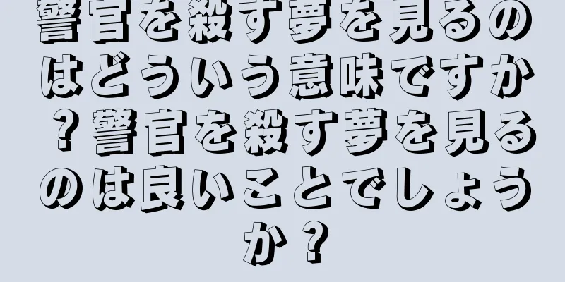 警官を殺す夢を見るのはどういう意味ですか？警官を殺す夢を見るのは良いことでしょうか？
