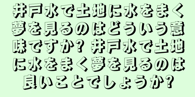 井戸水で土地に水をまく夢を見るのはどういう意味ですか? 井戸水で土地に水をまく夢を見るのは良いことでしょうか?