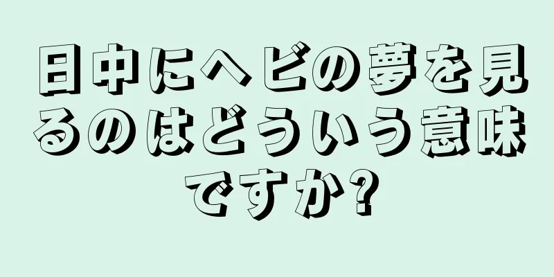 日中にヘビの夢を見るのはどういう意味ですか?