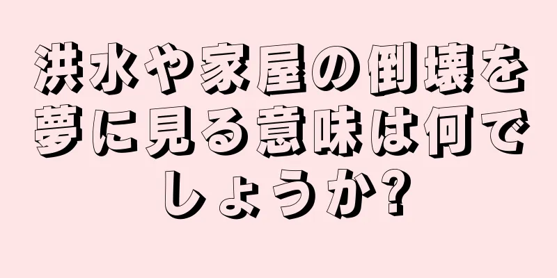洪水や家屋の倒壊を夢に見る意味は何でしょうか?