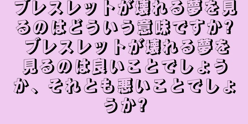 ブレスレットが壊れる夢を見るのはどういう意味ですか? ブレスレットが壊れる夢を見るのは良いことでしょうか、それとも悪いことでしょうか?