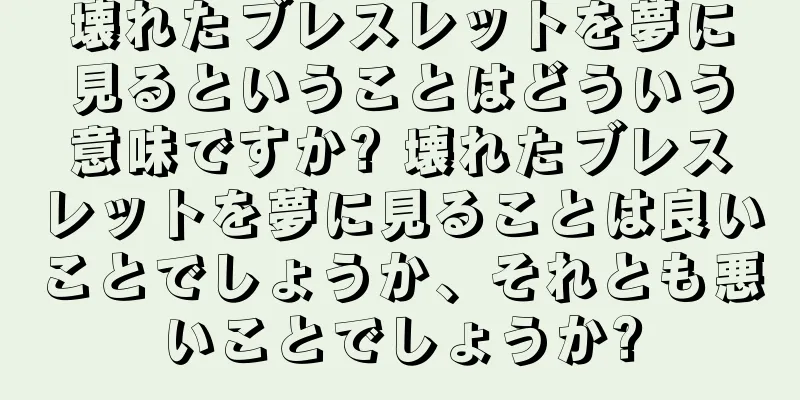 壊れたブレスレットを夢に見るということはどういう意味ですか? 壊れたブレスレットを夢に見ることは良いことでしょうか、それとも悪いことでしょうか?