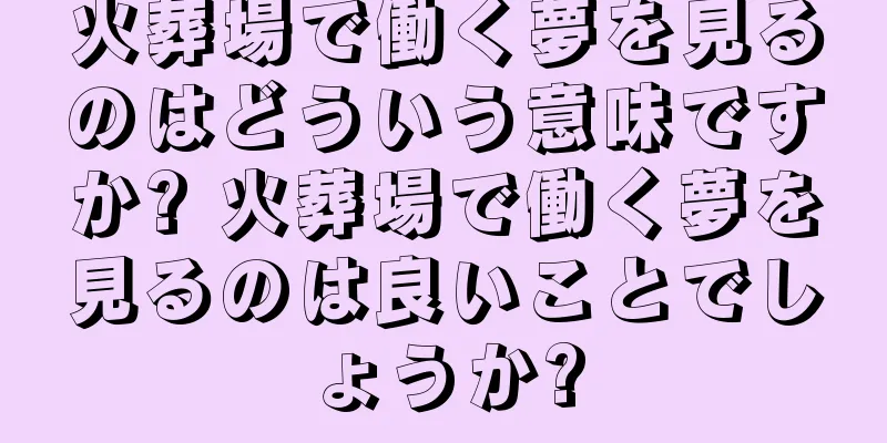 火葬場で働く夢を見るのはどういう意味ですか? 火葬場で働く夢を見るのは良いことでしょうか?