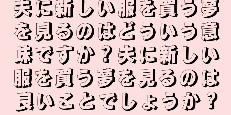 夫に新しい服を買う夢を見るのはどういう意味ですか？夫に新しい服を買う夢を見るのは良いことでしょうか？