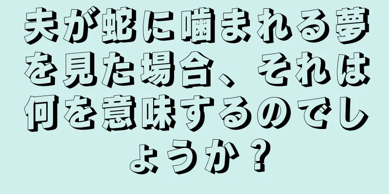 夫が蛇に噛まれる夢を見た場合、それは何を意味するのでしょうか？