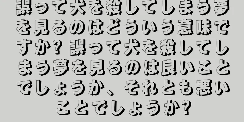 誤って犬を殺してしまう夢を見るのはどういう意味ですか? 誤って犬を殺してしまう夢を見るのは良いことでしょうか、それとも悪いことでしょうか?