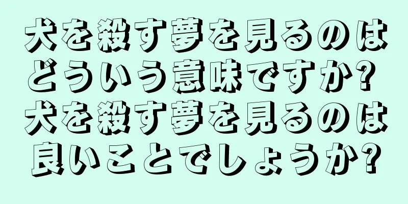 犬を殺す夢を見るのはどういう意味ですか? 犬を殺す夢を見るのは良いことでしょうか?