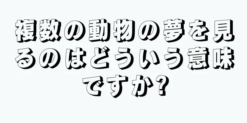 複数の動物の夢を見るのはどういう意味ですか?