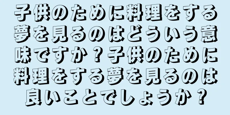 子供のために料理をする夢を見るのはどういう意味ですか？子供のために料理をする夢を見るのは良いことでしょうか？