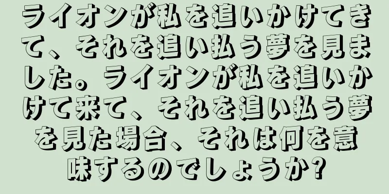 ライオンが私を追いかけてきて、それを追い払う夢を見ました。ライオンが私を追いかけて来て、それを追い払う夢を見た場合、それは何を意味するのでしょうか?