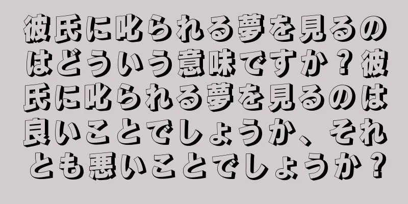 彼氏に叱られる夢を見るのはどういう意味ですか？彼氏に叱られる夢を見るのは良いことでしょうか、それとも悪いことでしょうか？