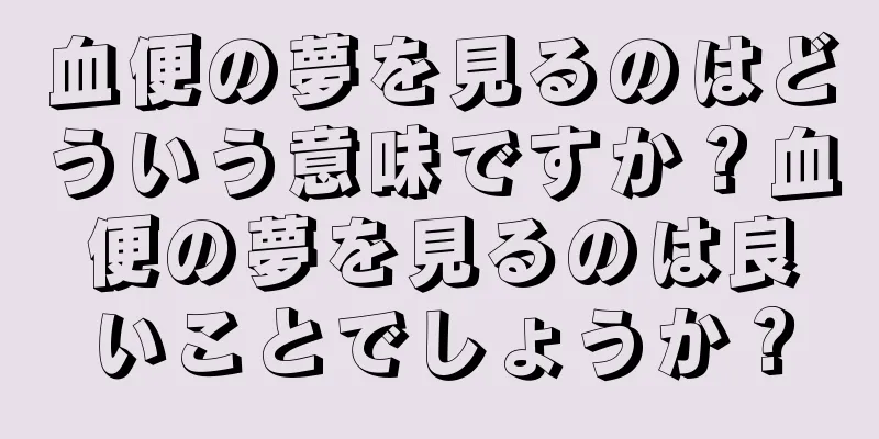 血便の夢を見るのはどういう意味ですか？血便の夢を見るのは良いことでしょうか？