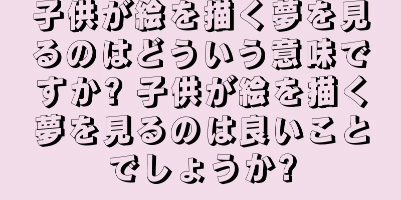 子供が絵を描く夢を見るのはどういう意味ですか? 子供が絵を描く夢を見るのは良いことでしょうか?