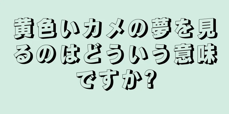 黄色いカメの夢を見るのはどういう意味ですか?