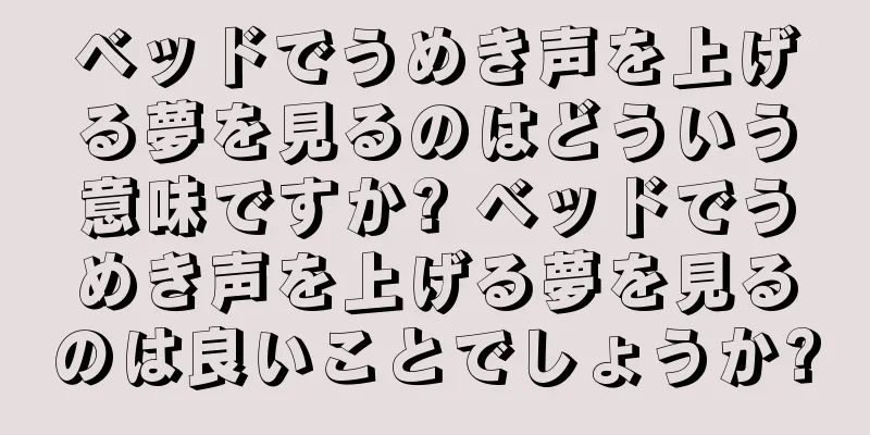 ベッドでうめき声を上げる夢を見るのはどういう意味ですか? ベッドでうめき声を上げる夢を見るのは良いことでしょうか?