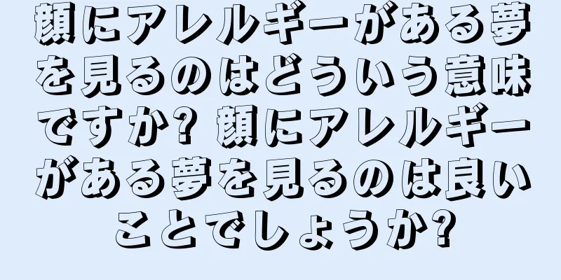 顔にアレルギーがある夢を見るのはどういう意味ですか? 顔にアレルギーがある夢を見るのは良いことでしょうか?