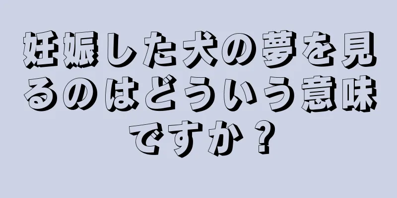 妊娠した犬の夢を見るのはどういう意味ですか？