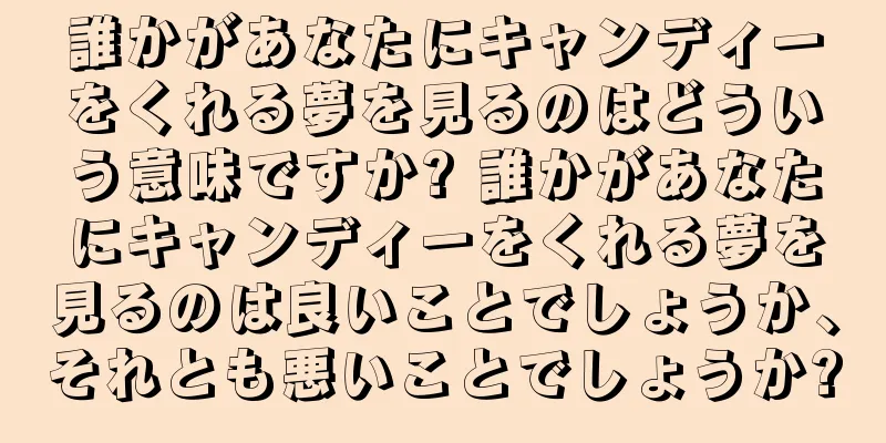 誰かがあなたにキャンディーをくれる夢を見るのはどういう意味ですか? 誰かがあなたにキャンディーをくれる夢を見るのは良いことでしょうか、それとも悪いことでしょうか?
