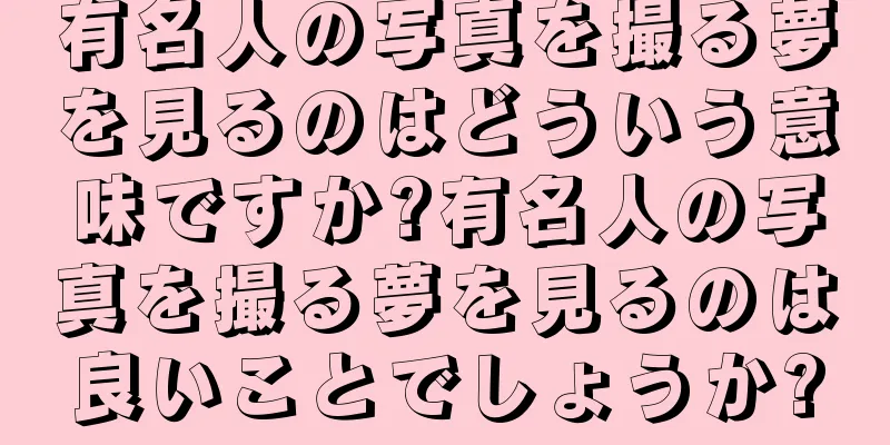 有名人の写真を撮る夢を見るのはどういう意味ですか?有名人の写真を撮る夢を見るのは良いことでしょうか?