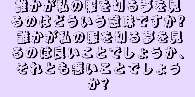 誰かが私の服を切る夢を見るのはどういう意味ですか? 誰かが私の服を切る夢を見るのは良いことでしょうか、それとも悪いことでしょうか?