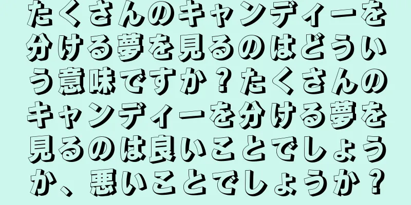 たくさんのキャンディーを分ける夢を見るのはどういう意味ですか？たくさんのキャンディーを分ける夢を見るのは良いことでしょうか、悪いことでしょうか？