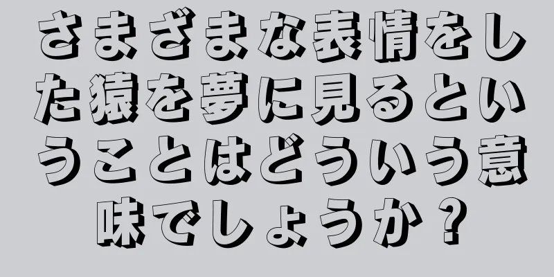 さまざまな表情をした猿を夢に見るということはどういう意味でしょうか？