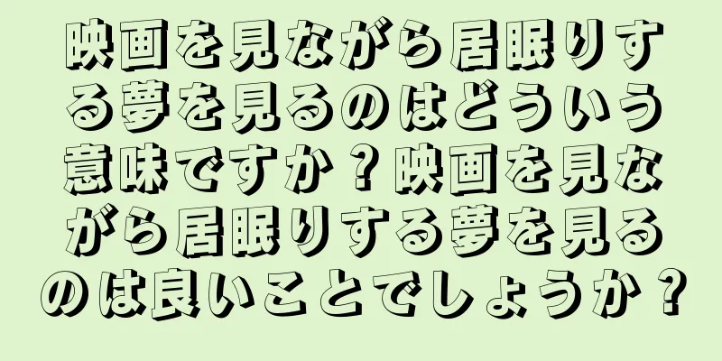映画を見ながら居眠りする夢を見るのはどういう意味ですか？映画を見ながら居眠りする夢を見るのは良いことでしょうか？
