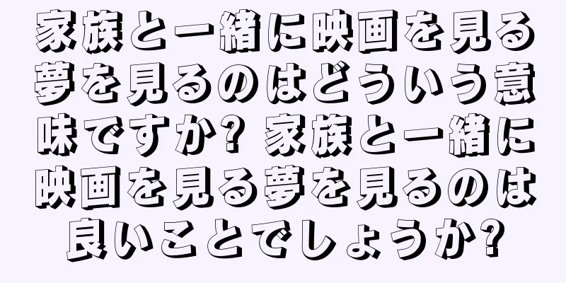 家族と一緒に映画を見る夢を見るのはどういう意味ですか? 家族と一緒に映画を見る夢を見るのは良いことでしょうか?