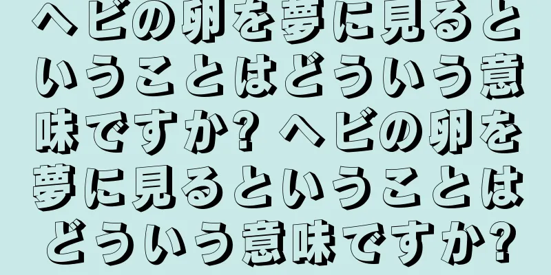 ヘビの卵を夢に見るということはどういう意味ですか? ヘビの卵を夢に見るということはどういう意味ですか?