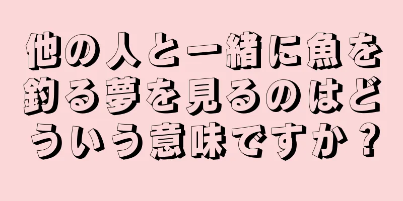 他の人と一緒に魚を釣る夢を見るのはどういう意味ですか？