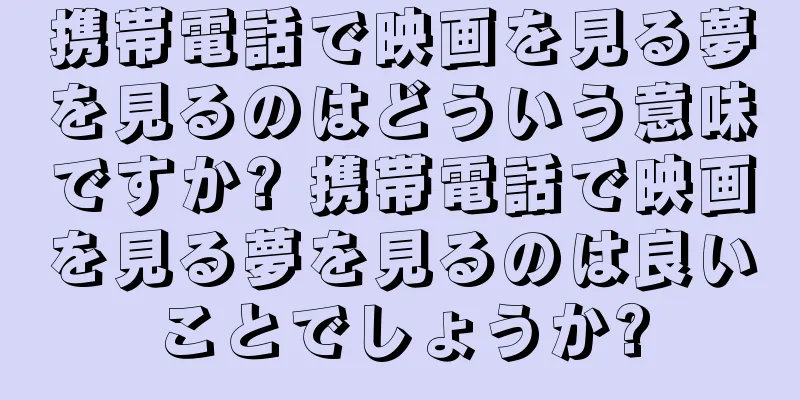 携帯電話で映画を見る夢を見るのはどういう意味ですか? 携帯電話で映画を見る夢を見るのは良いことでしょうか?