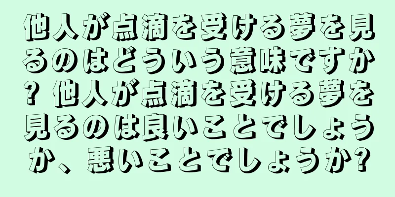 他人が点滴を受ける夢を見るのはどういう意味ですか? 他人が点滴を受ける夢を見るのは良いことでしょうか、悪いことでしょうか?