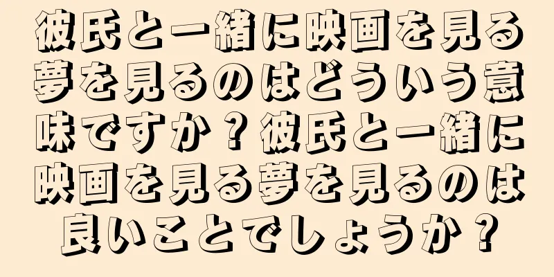 彼氏と一緒に映画を見る夢を見るのはどういう意味ですか？彼氏と一緒に映画を見る夢を見るのは良いことでしょうか？