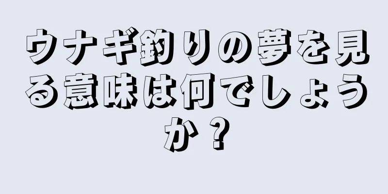 ウナギ釣りの夢を見る意味は何でしょうか？