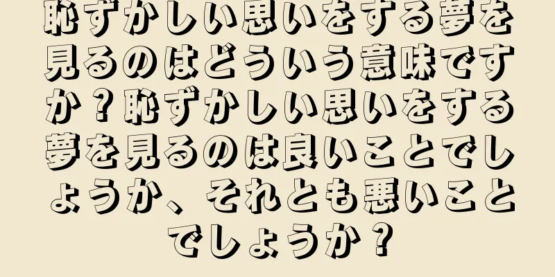恥ずかしい思いをする夢を見るのはどういう意味ですか？恥ずかしい思いをする夢を見るのは良いことでしょうか、それとも悪いことでしょうか？