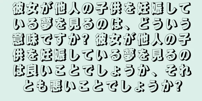 彼女が他人の子供を妊娠している夢を見るのは、どういう意味ですか? 彼女が他人の子供を妊娠している夢を見るのは良いことでしょうか、それとも悪いことでしょうか?