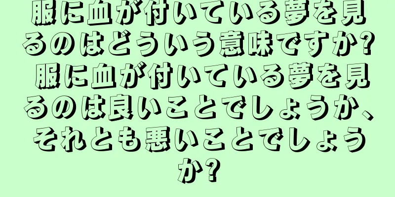 服に血が付いている夢を見るのはどういう意味ですか? 服に血が付いている夢を見るのは良いことでしょうか、それとも悪いことでしょうか?