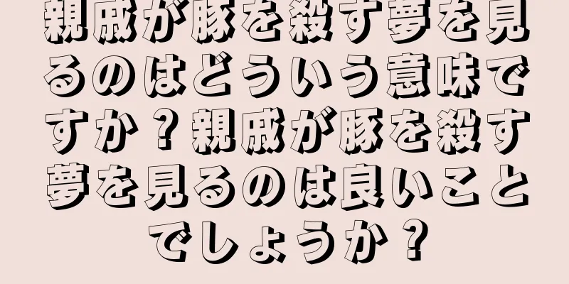 親戚が豚を殺す夢を見るのはどういう意味ですか？親戚が豚を殺す夢を見るのは良いことでしょうか？